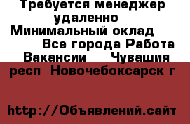 Требуется менеджер удаленно › Минимальный оклад ­ 15 000 - Все города Работа » Вакансии   . Чувашия респ.,Новочебоксарск г.